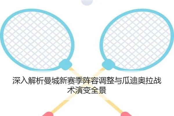 深入解析曼城新赛季阵容调整与瓜迪奥拉战术演变全景